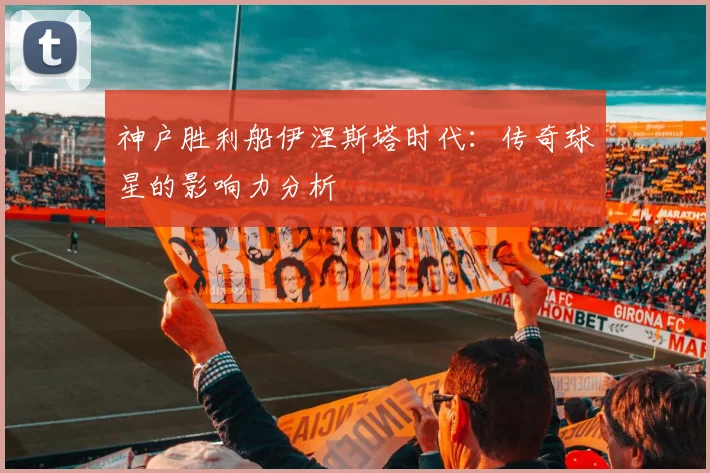 神户胜利船伊涅斯塔时代:传奇球星的影响力分析