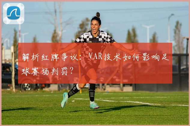 解析红牌争议:VAR技术如何影响足球赛场判罚?