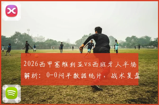 2026西甲塞维利亚vs西班牙人半场解析：0-0闷平数据统计，战术复盘与全场集锦回放指南