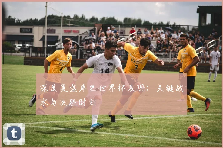 深度复盘库里世界杯表现：关键战术与决胜时刻