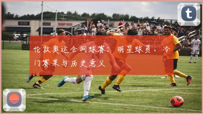 伦敦奥运会网球赛：明星球员、冷门赛果与历史意义