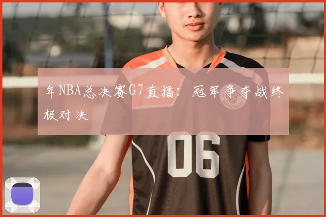 年NBA总决赛G7直播:冠军争夺战终极对决