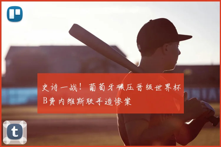 史诗一战!葡萄牙碾压晋级世界杯 B费内维斯联手造惨案