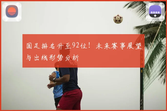 国足排名升至92位！未来赛事展望与出线形势分析