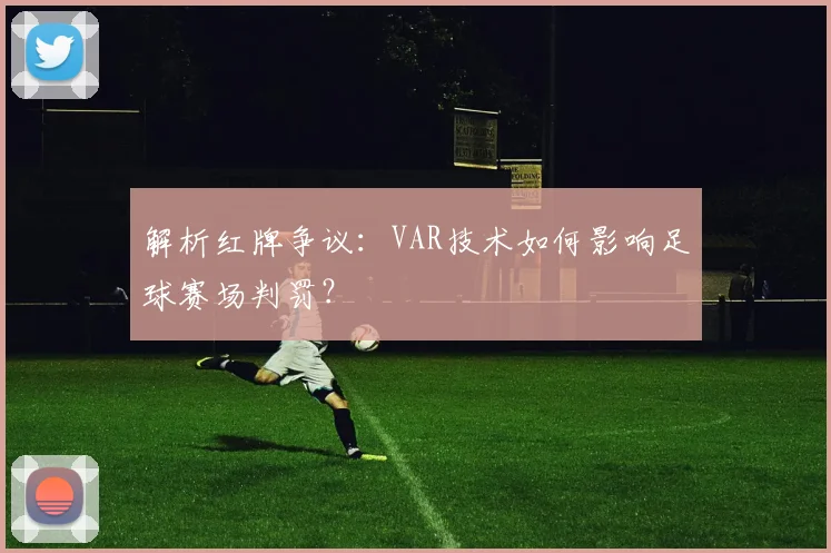 解析红牌争议：VAR技术如何影响足球赛场判罚？