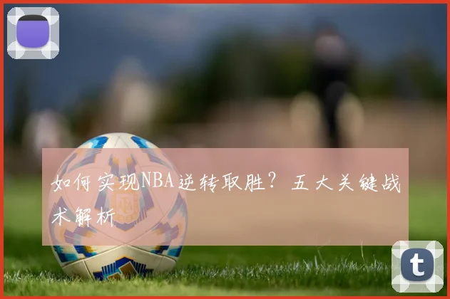 如何实现NBA逆转取胜？五大关键战术解析
