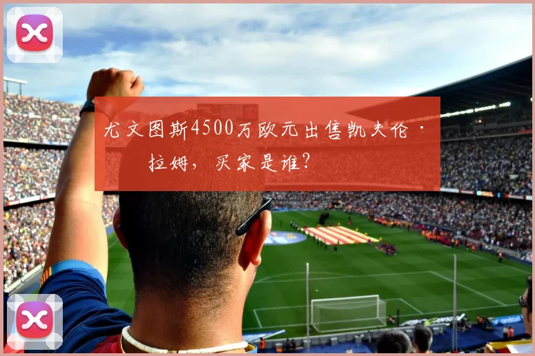 尤文图斯4500万欧元出售凯夫伦·图拉姆,买家是谁?