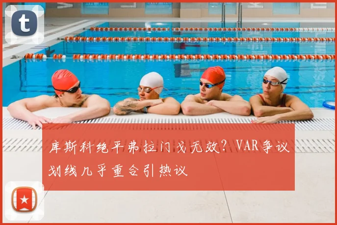 库斯科绝平弗拉门戈无效？VAR争议划线几乎重合引热议