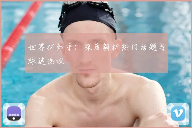 世界杯知乎：深度解析热门话题与球迷热议