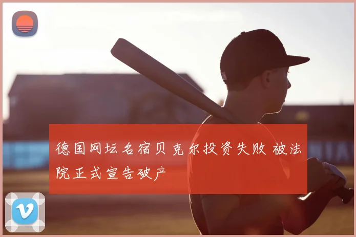 德国网坛名宿贝克尔投资失败 被法院正式宣告破产