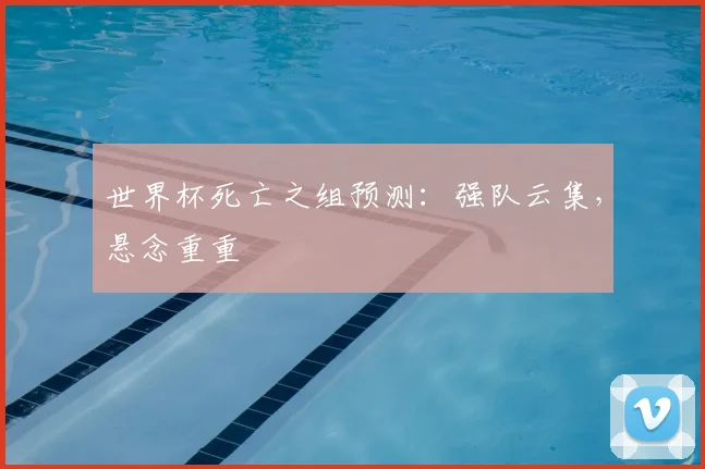 世界杯死亡之组预测：强队云集，悬念重重