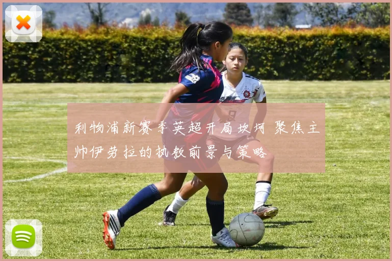 利物浦新赛季英超开局坎坷 聚焦主帅伊劳拉的执教前景与策略