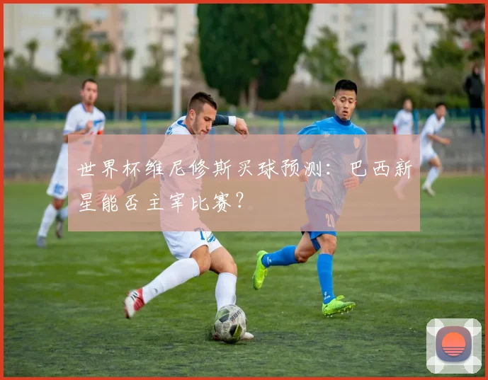 世界杯维尼修斯买球预测:巴西新星能否主宰比赛?