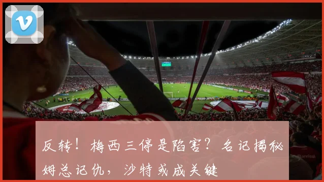 反转!梅西三停是陷害?名记揭秘姆总记仇,沙特或成关键