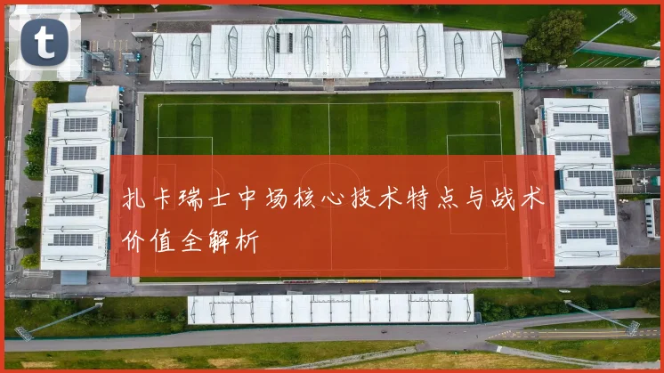 扎卡瑞士中场核心技术特点与战术价值全解析