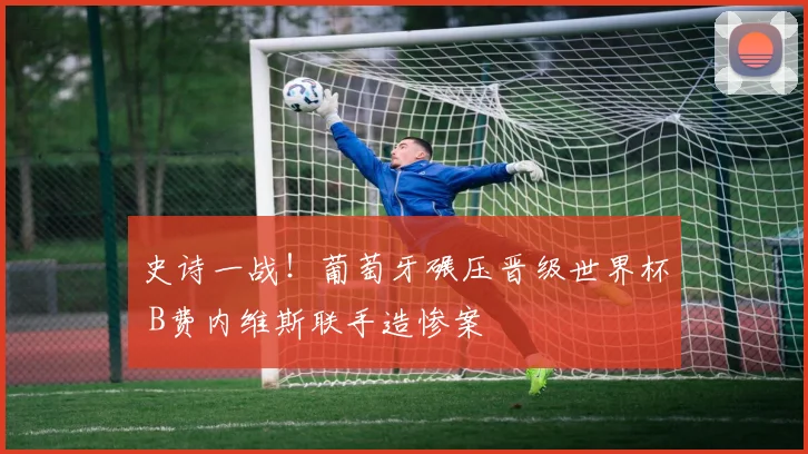 史诗一战！葡萄牙碾压晋级世界杯 B费内维斯联手造惨案