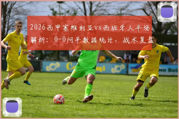 2026西甲塞维利亚vs西班牙人半场解析：0-0闷平数据统计，战术复盘与全场集锦回放指南