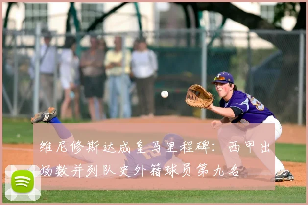 维尼修斯达成皇马里程碑：西甲出场数并列队史外籍球员第九名