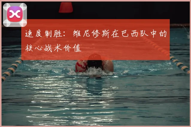速度制胜:维尼修斯在巴西队中的核心战术价值