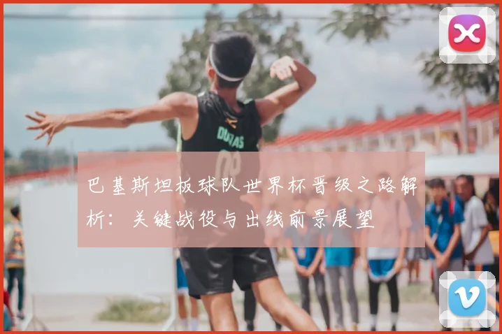 巴基斯坦板球队世界杯晋级之路解析：关键战役与出线前景展望