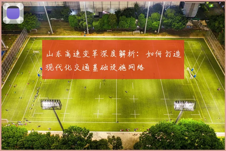 山东高速变革深度解析：如何打造现代化交通基础设施网络