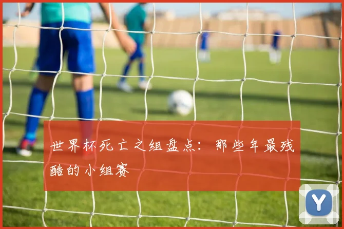 世界杯死亡之组盘点:那些年最残酷的小组赛