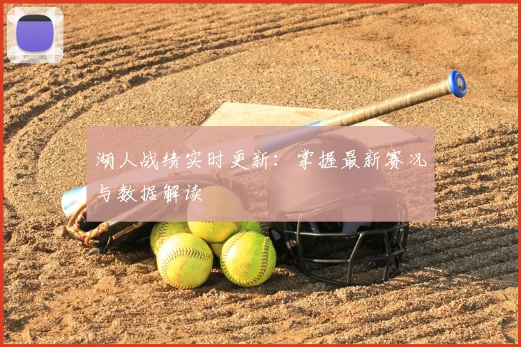 湖人战绩实时更新:掌握最新赛况与数据解读