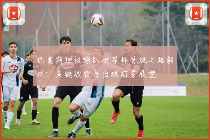 巴基斯坦板球队世界杯晋级之路解析:关键战役与出线前景展望