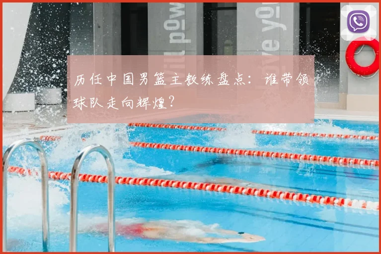历任中国男篮主教练盘点:谁带领球队走向辉煌?