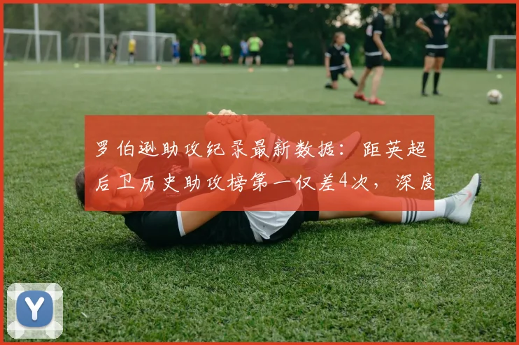 罗伯逊助攻纪录最新数据:距英超后卫历史助攻榜第一仅差4次,深度解析改写时刻