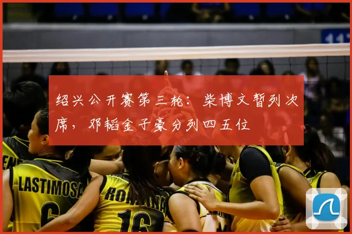 绍兴公开赛第三轮：柴博文暂列次席，邓韬金子豪分列四五位