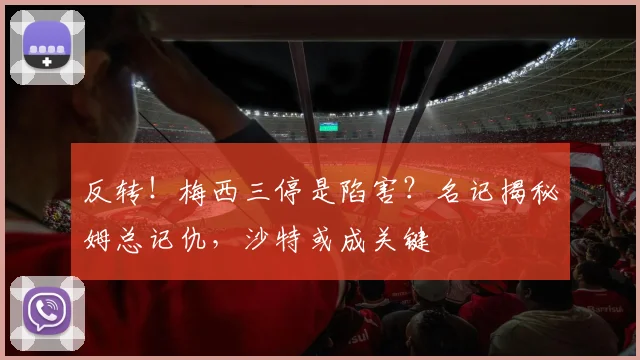 反转！梅西三停是陷害？名记揭秘姆总记仇，沙特或成关键