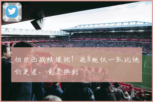 切尔西战绩堪忧!近8轮仅一队比他们更差,竟是热刺