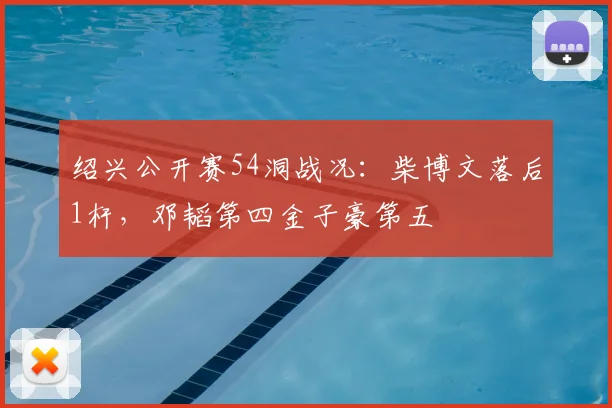 绍兴公开赛54洞战况:柴博文落后1杆,邓韬第四金子豪第五