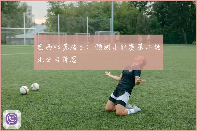 巴西vs苏格兰:预测小组赛第二场比分与阵容